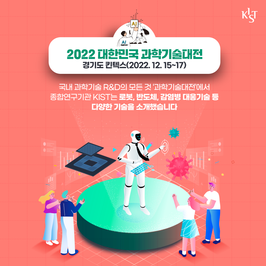 2022 대한민국 과학기술대전 경기도 킨텍스(2022.12.15~17). 국내 과학기술 R&D의 모든 것 '과학기술대전'에서 종합연구기관 KIST는 로봇, 반도체, 감염병 대응기술 등 다양한 기술을 소개했습니다.